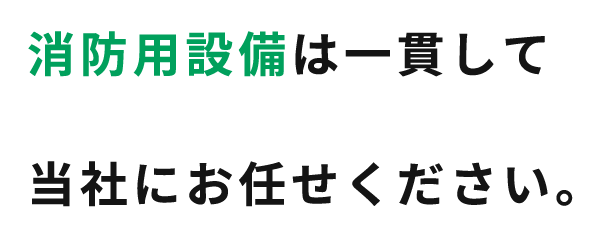 消防用設備は一貫して当社にお任せください。